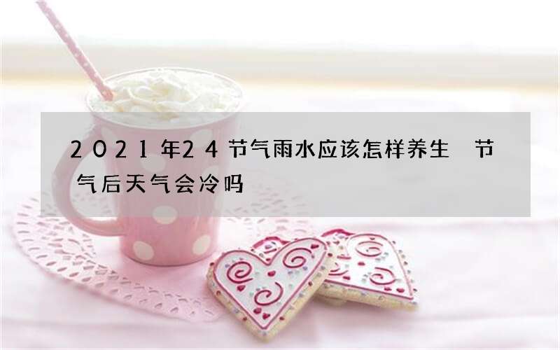 2021年24节气雨水应该怎样养生 节气后天气会冷吗